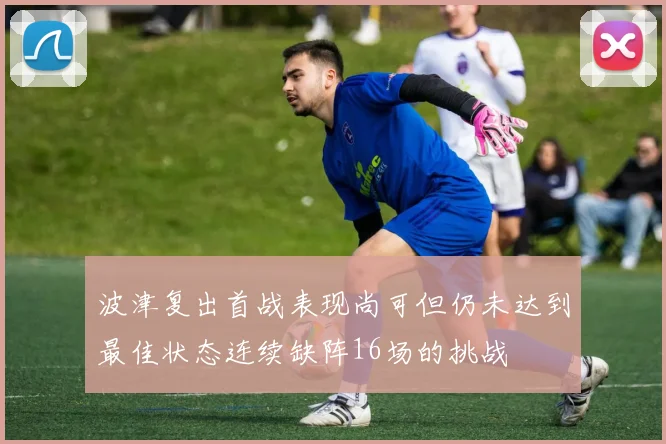 波津复出首战表现尚可但仍未达到最佳状态连续缺阵16场的挑战