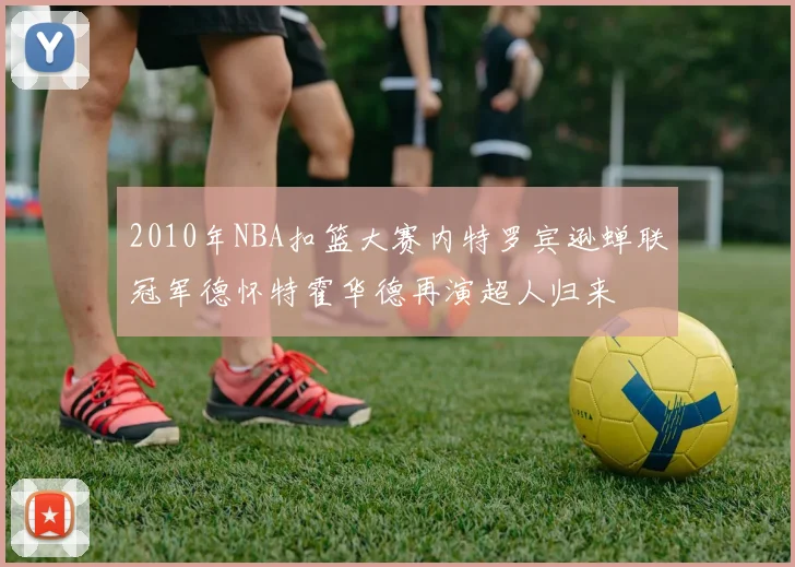 2010年NBA扣篮大赛内特罗宾逊蝉联冠军德怀特霍华德再演超人归来