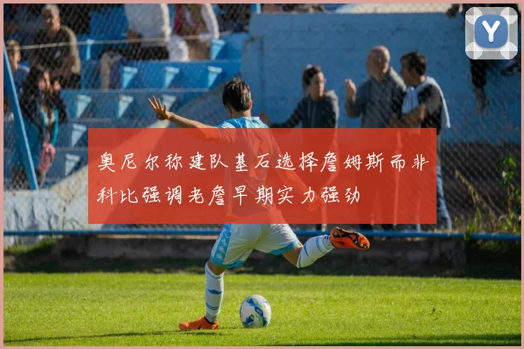 奥尼尔称建队基石选择詹姆斯而非科比强调老詹早期实力强劲