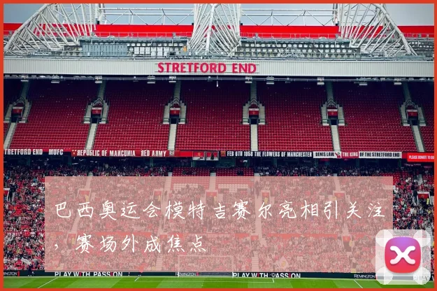 巴西奥运会模特吉赛尔亮相引关注，赛场外成焦点