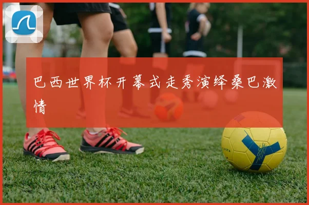 巴西世界杯开幕式走秀演绎桑巴激情