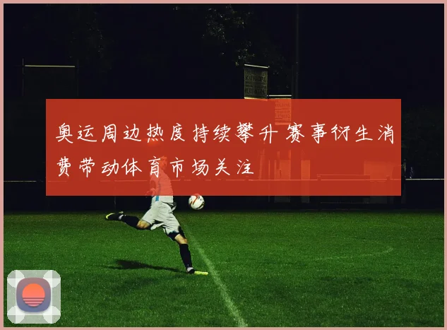 奥运周边热度持续攀升 赛事衍生消费带动体育市场关注
