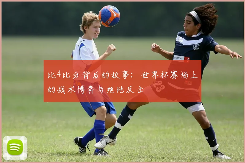 比4比分背后的故事：世界杯赛场上的战术博弈与绝地反击