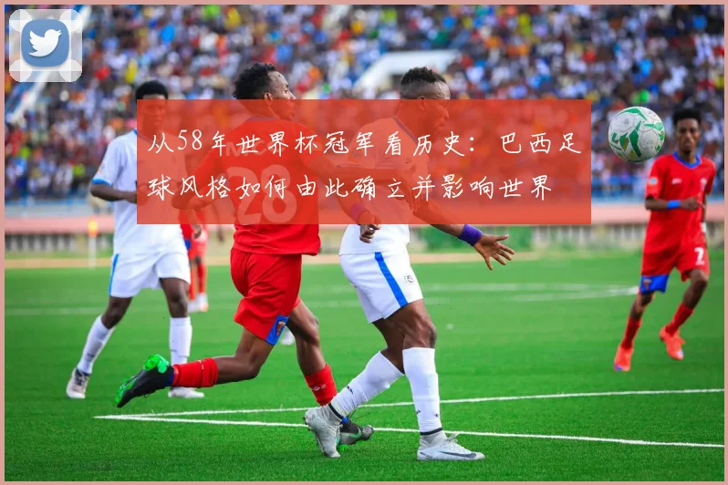 从58年世界杯冠军看历史：巴西足球风格如何由此确立并影响世界